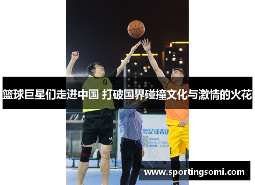 篮球巨星们走进中国 打破国界碰撞文化与激情的火花