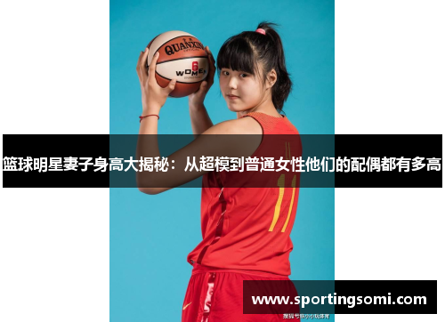 篮球明星妻子身高大揭秘：从超模到普通女性他们的配偶都有多高