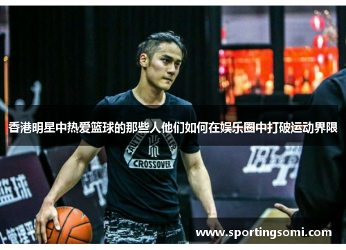 香港明星中热爱篮球的那些人他们如何在娱乐圈中打破运动界限